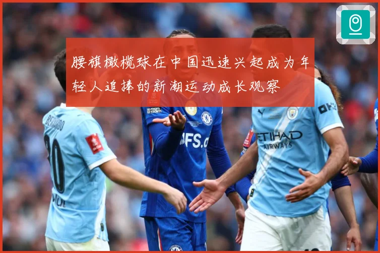 腰旗橄榄球在中国迅速兴起成为年轻人追捧的新潮运动成长观察