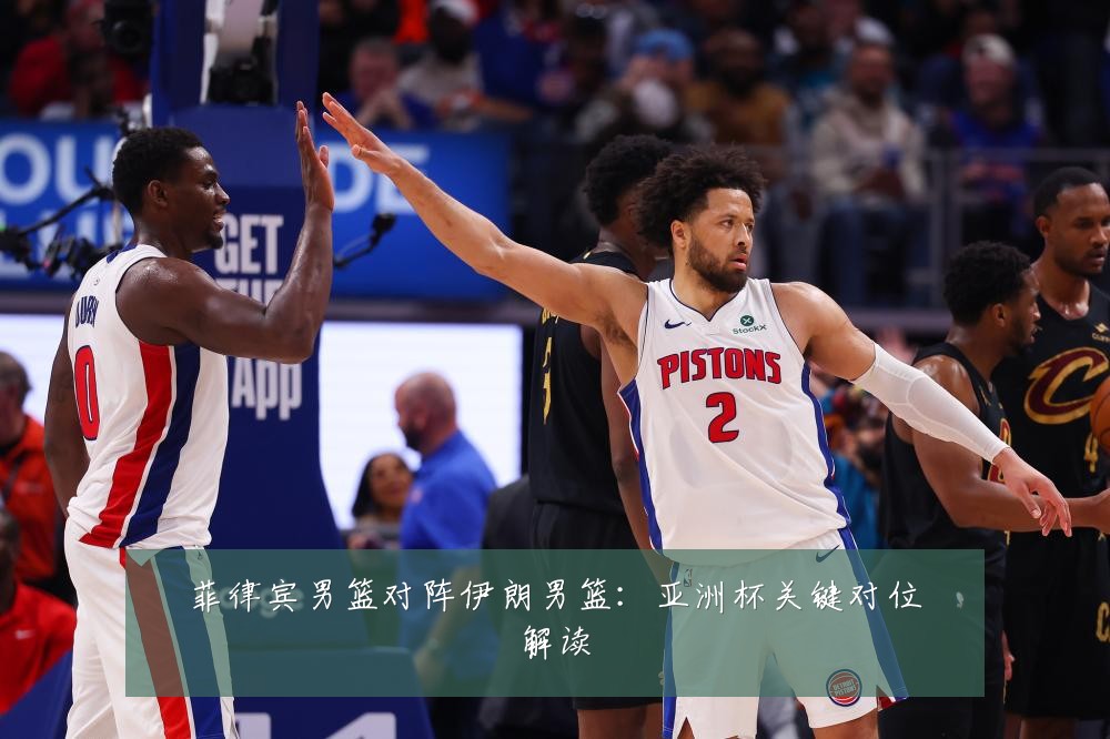 菲律宾男篮对阵伊朗男篮：亚洲杯关键对位解读