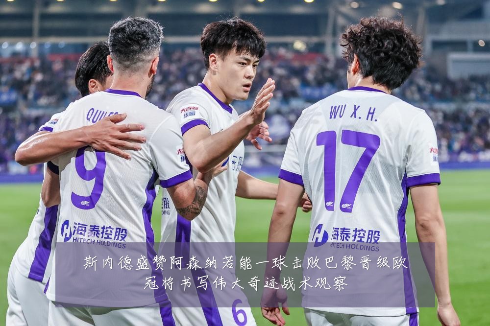 斯内德盛赞阿森纳若能一球击败巴黎晋级欧冠将书写伟大奇迹战术观察