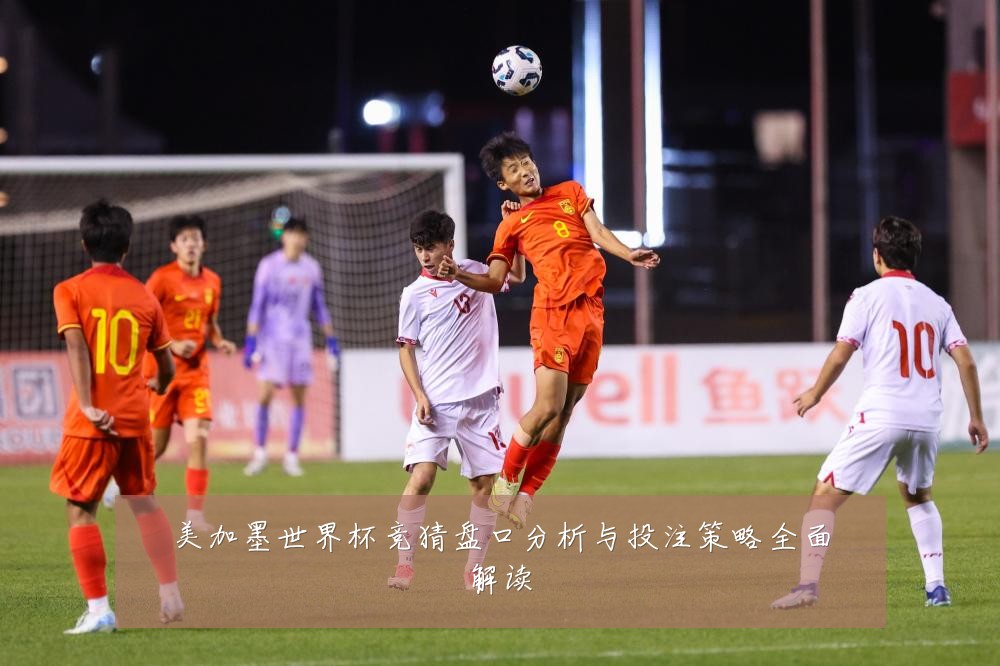 美加墨世界杯竞猜盘口分析与投注策略全面解读