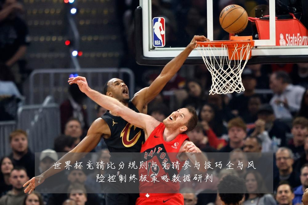 世界杯竞猜比分规则与竞猜参与技巧全与风险控制终极策略数据研判