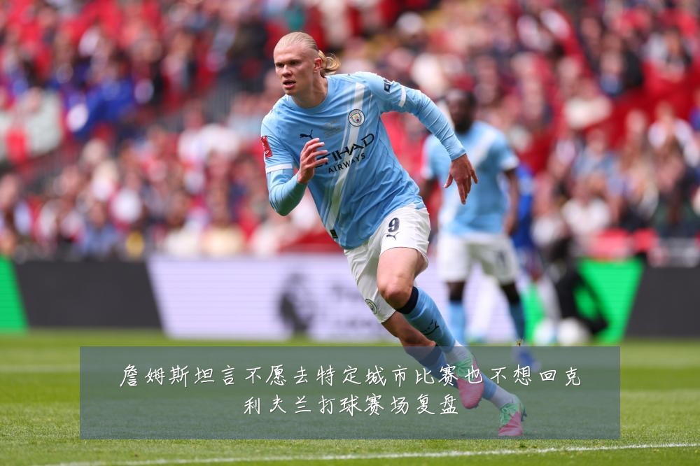 詹姆斯坦言不愿去特定城市比赛也不想回克利夫兰打球赛场复盘